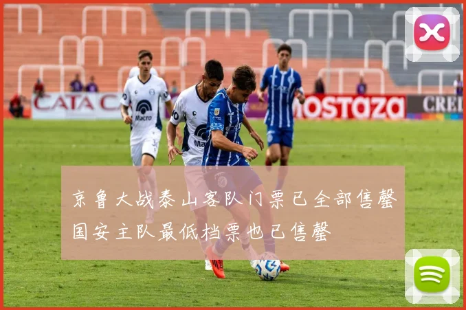 京鲁大战泰山客队门票已全部售罄国安主队最低档票也已售罄