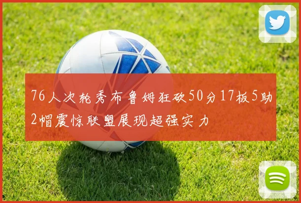 76人次轮秀布鲁姆狂砍50分17板5助2帽震惊联盟展现超强实力