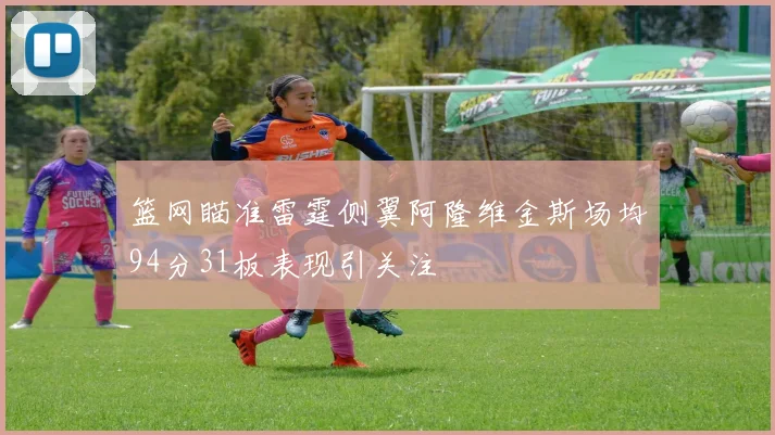 篮网瞄准雷霆侧翼阿隆维金斯场均94分31板表现引关注
