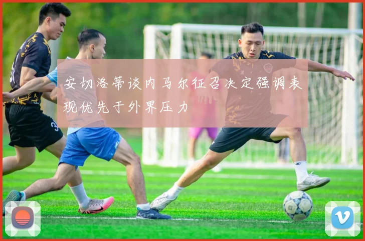 安切洛蒂谈内马尔征召决定强调表现优先于外界压力