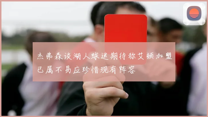 杰弗森谈湖人球迷期待称艾顿加盟已属不易应珍惜现有阵容