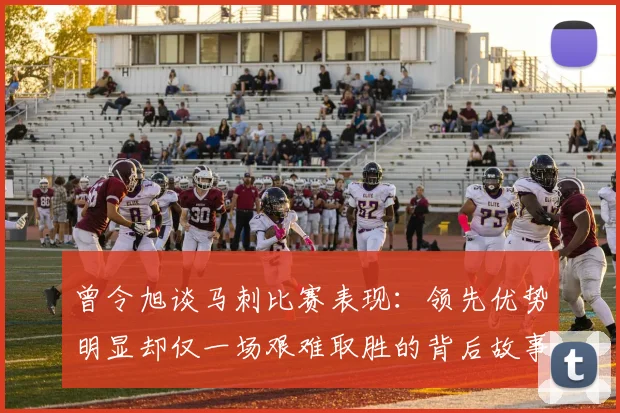 曾令旭谈马刺比赛表现：领先优势明显却仅一场艰难取胜的背后故事