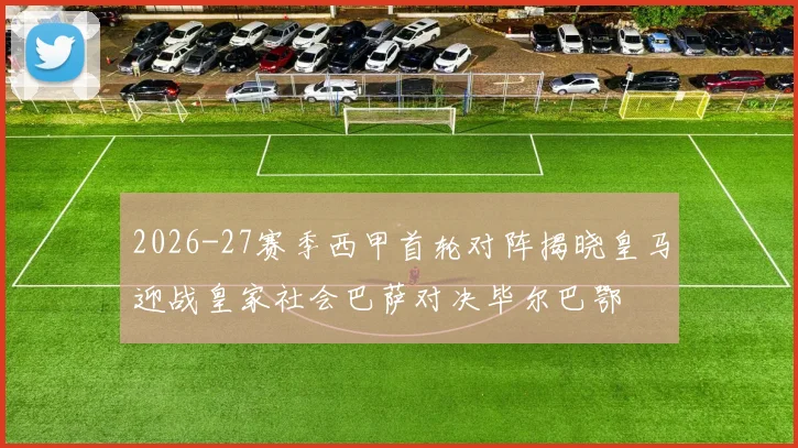 2026-27赛季西甲首轮对阵揭晓皇马迎战皇家社会巴萨对决毕尔巴鄂