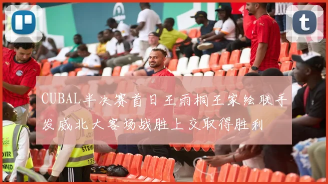 CUBAL半决赛首日王雨桐王家绘联手发威北大客场战胜上交取得胜利