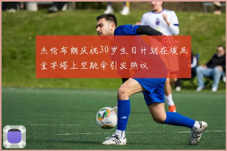 杰伦布朗庆祝30岁生日计划在埃及金字塔上空跳伞引发热议