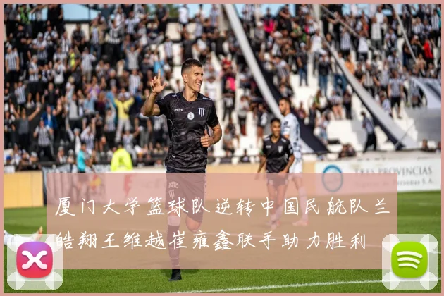 厦门大学篮球队逆转中国民航队兰皓翔王维越崔雍鑫联手助力胜利