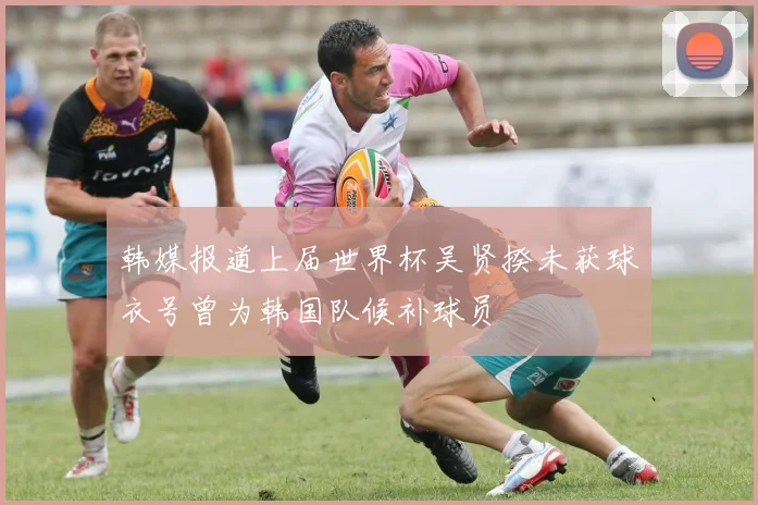 韩媒报道上届世界杯吴贤揆未获球衣号曾为韩国队候补球员