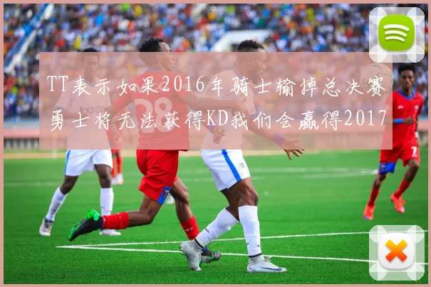 TT表示如果2016年骑士输掉总决赛勇士将无法获得KD我们会赢得2017和2018年总冠军