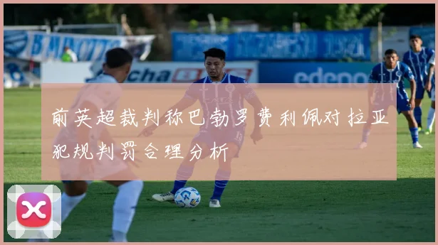 前英超裁判称巴勃罗费利佩对拉亚犯规判罚合理分析