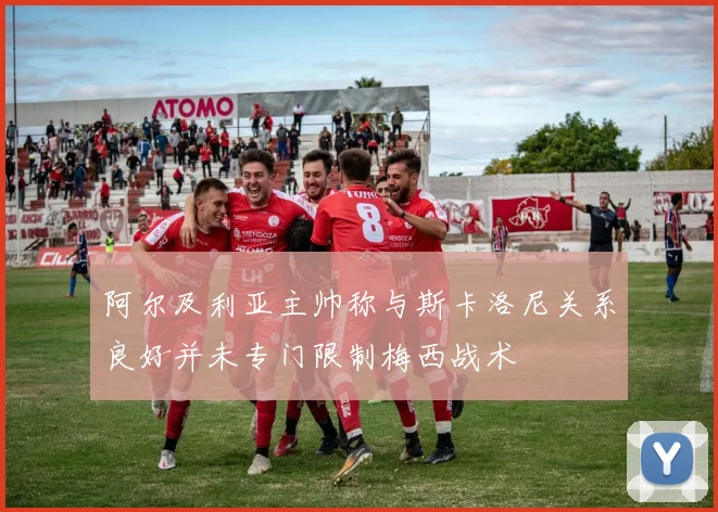 阿尔及利亚主帅称与斯卡洛尼关系良好并未专门限制梅西战术