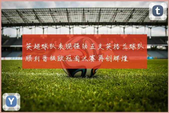 英超球队表现强劲五支英格兰球队顺利晋级欧冠淘汰赛再创辉煌