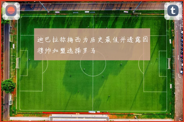 迪巴拉称梅西为历史最佳并透露因穆帅加盟选择罗马
