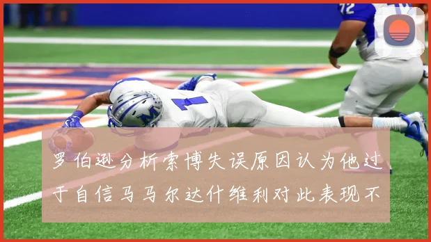 罗伯逊分析索博失误原因认为他过于自信马马尔达什维利对此表现不满