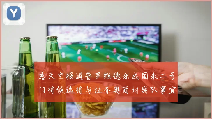 意天空报道普罗维德尔成国米二号门将候选将与拉齐奥商讨离队事宜