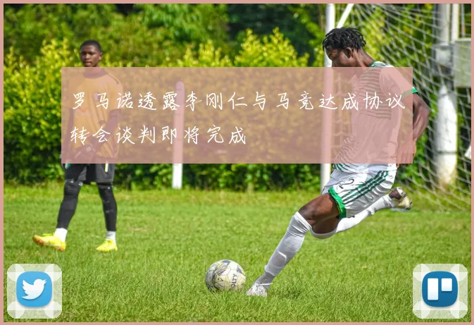 罗马诺透露李刚仁与马竞达成协议转会谈判即将完成
