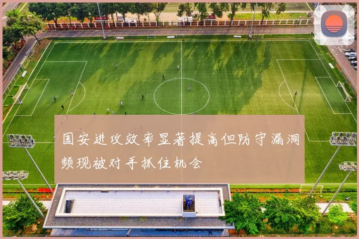 国安进攻效率显著提高但防守漏洞频现被对手抓住机会