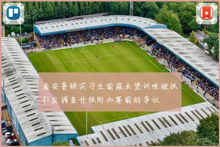 南安普顿实习生偷窥米堡训练被抓引发调查升级附加赛前的争议
