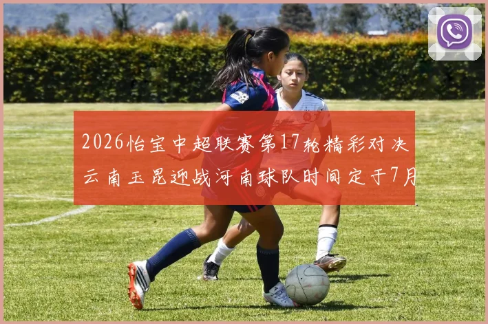 2026怡宝中超联赛第17轮精彩对决云南玉昆迎战河南球队时间定于7月3日晚上20点
