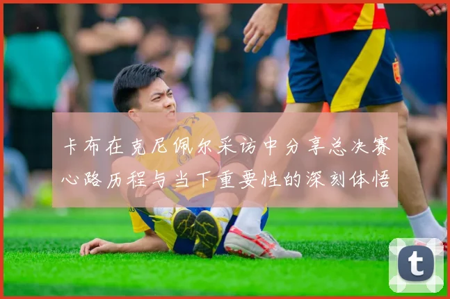 卡布在克尼佩尔采访中分享总决赛心路历程与当下重要性的深刻体悟