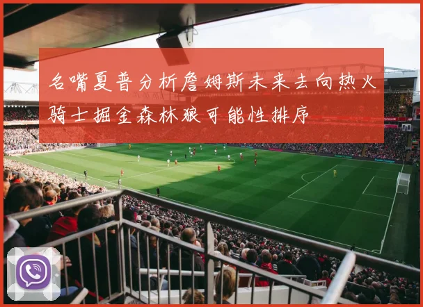名嘴夏普分析詹姆斯未来去向热火骑士掘金森林狼可能性排序