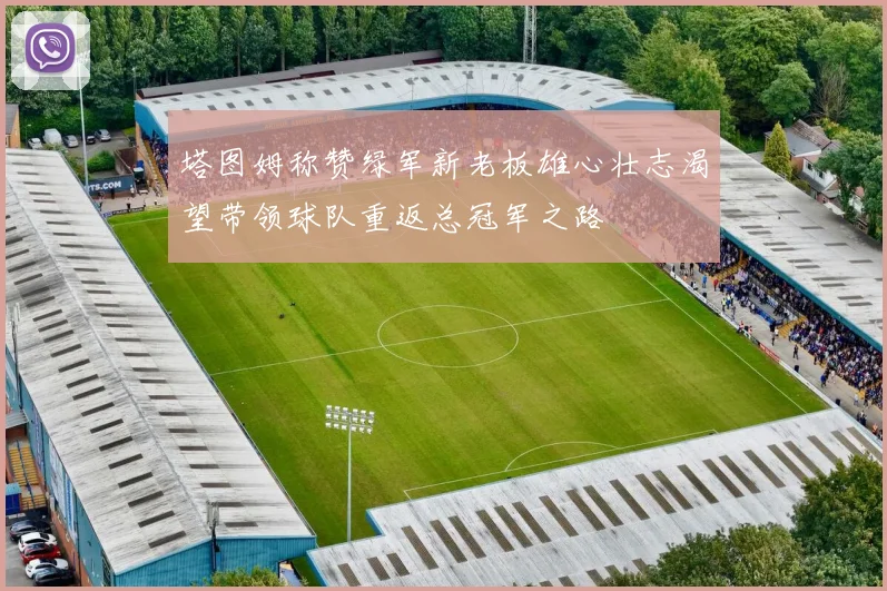 塔图姆称赞绿军新老板雄心壮志渴望带领球队重返总冠军之路