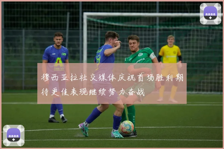 穆西亚拉社交媒体庆祝首场胜利期待更佳表现继续努力奋战