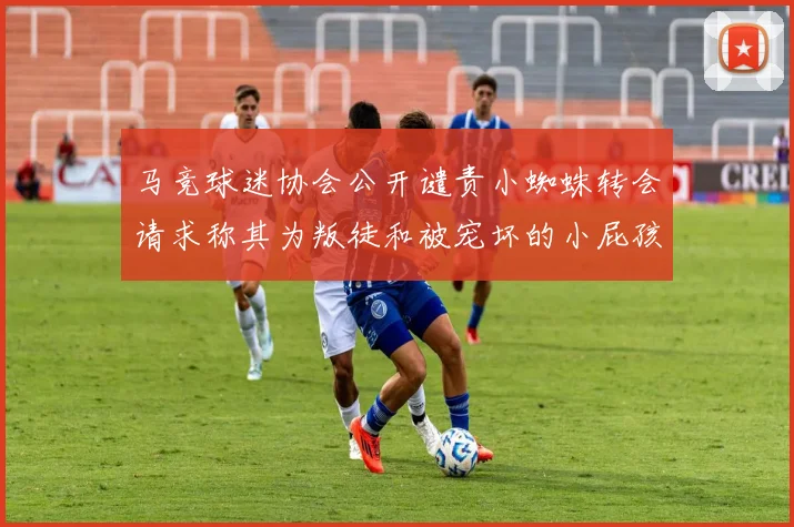 马竞球迷协会公开谴责小蜘蛛转会请求称其为叛徒和被宠坏的小屁孩