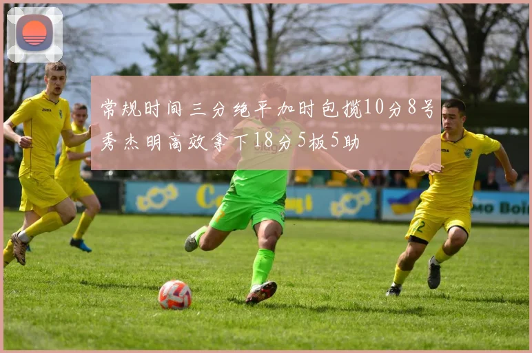 常规时间三分绝平加时包揽10分8号秀杰明高效拿下18分5板5助