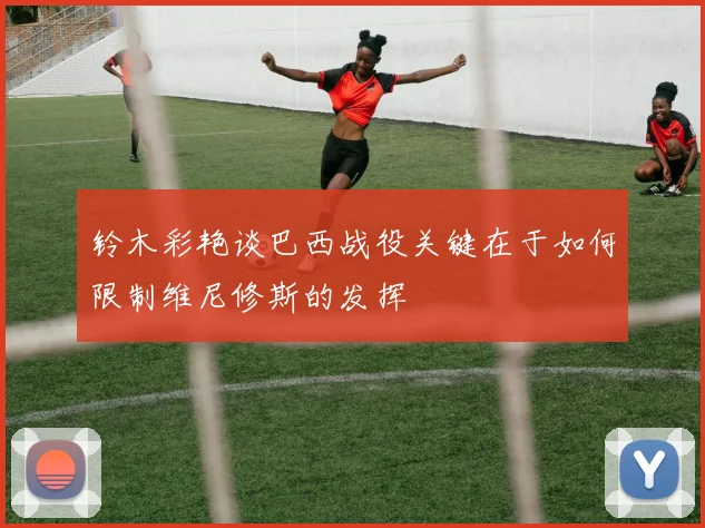 铃木彩艳谈巴西战役关键在于如何限制维尼修斯的发挥