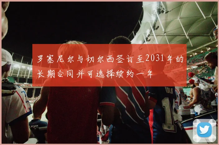 罗塞尼尔与切尔西签订至2031年的长期合同并可选择续约一年
