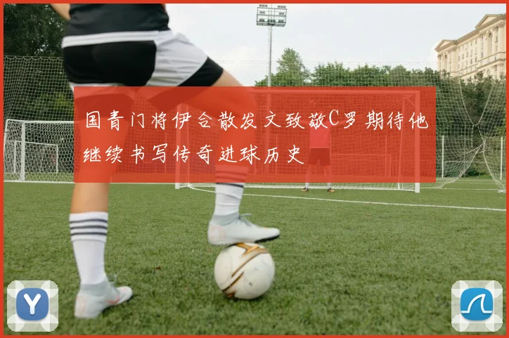国青门将伊合散发文致敬C罗期待他继续书写传奇进球历史