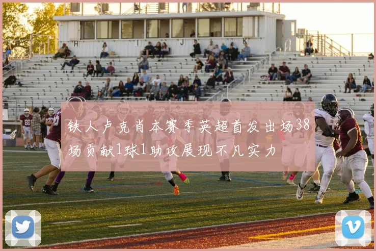铁人卢克肖本赛季英超首发出场38场贡献1球1助攻展现不凡实力