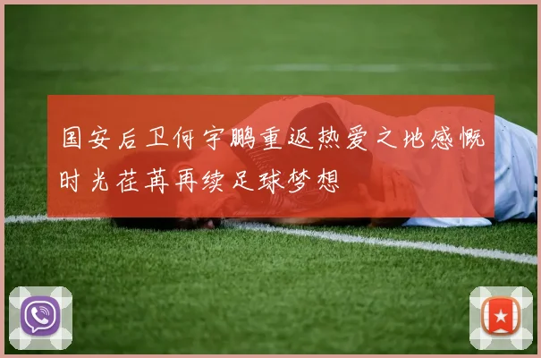 国安后卫何宇鹏重返热爱之地感慨时光荏苒再续足球梦想