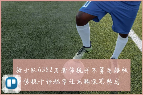 骑士队6382万奢侈税并不算高超级奢侈税十倍税率让老鲍深思熟虑