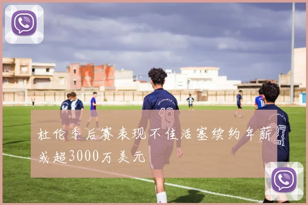杜伦季后赛表现不佳活塞续约年薪或超3000万美元