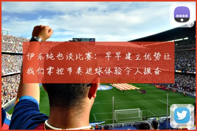 伊东纯也谈比赛：早早建立优势让我们掌控节奏进球体验令人振奋