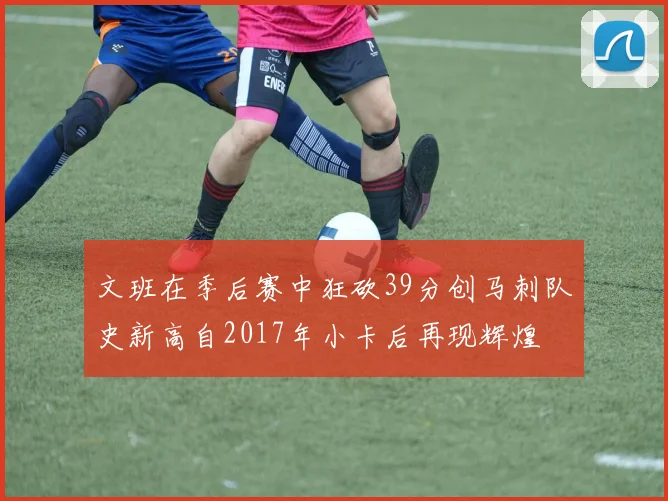 文班在季后赛中狂砍39分创马刺队史新高自2017年小卡后再现辉煌