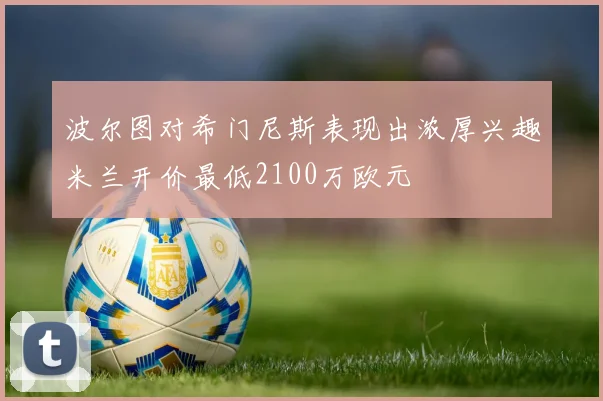 波尔图对希门尼斯表现出浓厚兴趣米兰开价最低2100万欧元