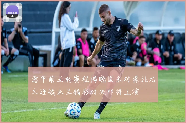 意甲前五轮赛程揭晓国米对蒙扎尤文迎战米兰精彩对决即将上演
